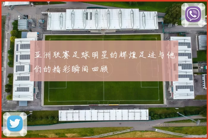 亚洲联赛足球明星的辉煌足迹与他们的精彩瞬间回顾