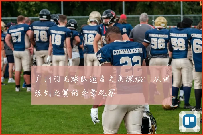 广州羽毛球队速度之美探秘：从训练到比赛的全景观察
