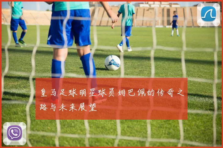 皇马足球明星球员姆巴佩的传奇之路与未来展望