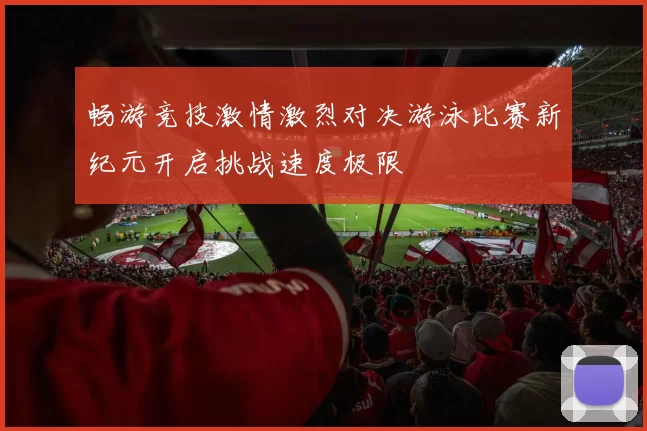 畅游竞技激情激烈对决游泳比赛新纪元开启挑战速度极限