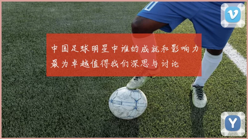 中国足球明星中谁的成就和影响力最为卓越值得我们深思与讨论