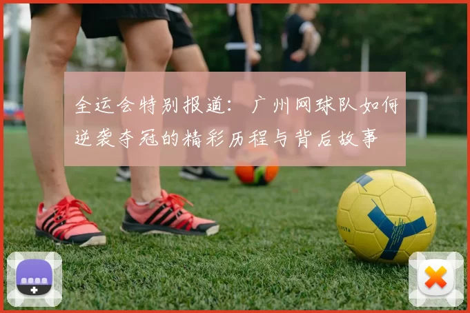 全运会特别报道：广州网球队如何逆袭夺冠的精彩历程与背后故事
