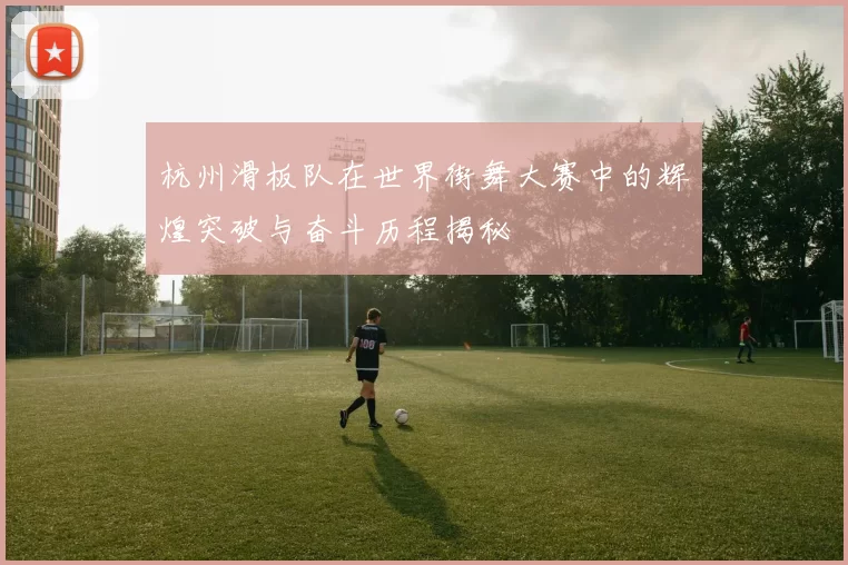 杭州滑板队在世界街舞大赛中的辉煌突破与奋斗历程揭秘