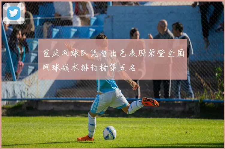 重庆网球队凭借出色表现荣登全国网球战术排行榜第五名