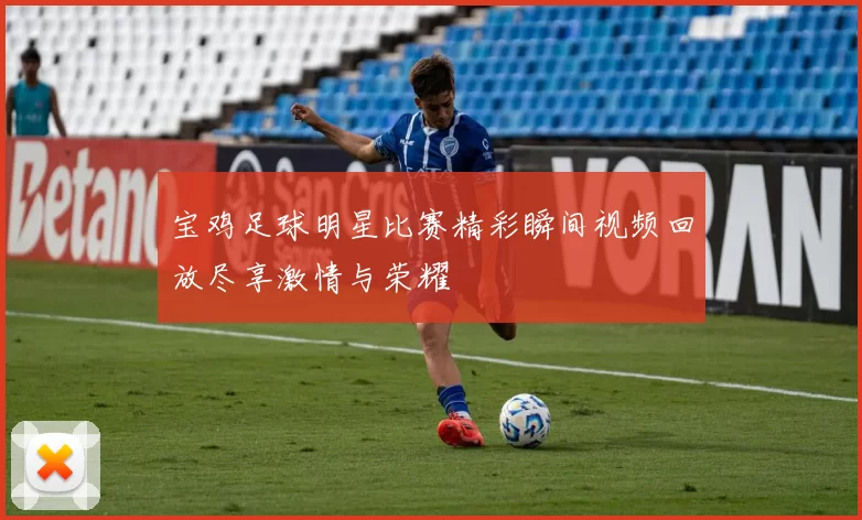 宝鸡足球明星比赛精彩瞬间视频回放尽享激情与荣耀