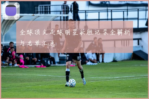 全球顶尖足球明星获胜记录全解析与名单汇总