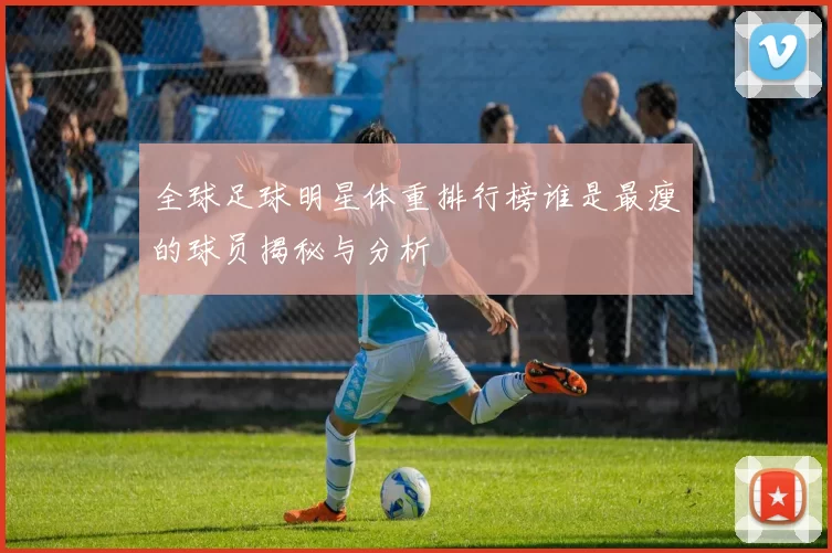 全球足球明星体重排行榜谁是最瘦的球员揭秘与分析