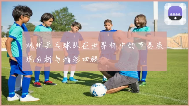 杭州乒乓球队在世界杯中的节奏表现分析与精彩回顾
