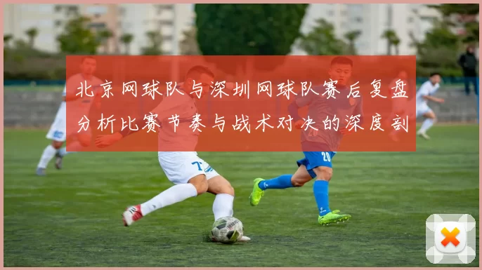 北京网球队与深圳网球队赛后复盘分析比赛节奏与战术对决的深度剖析