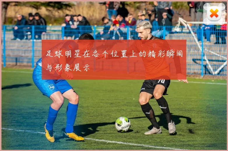 足球明星在各个位置上的精彩瞬间与形象展示
