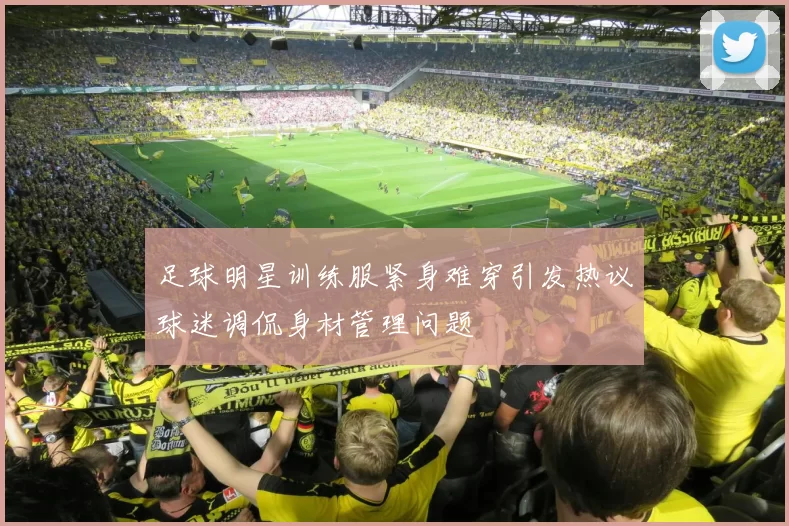 足球明星训练服紧身难穿引发热议球迷调侃身材管理问题