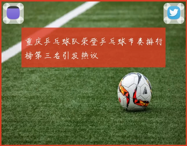 重庆乒乓球队荣登乒乓球节奏排行榜第三名引发热议