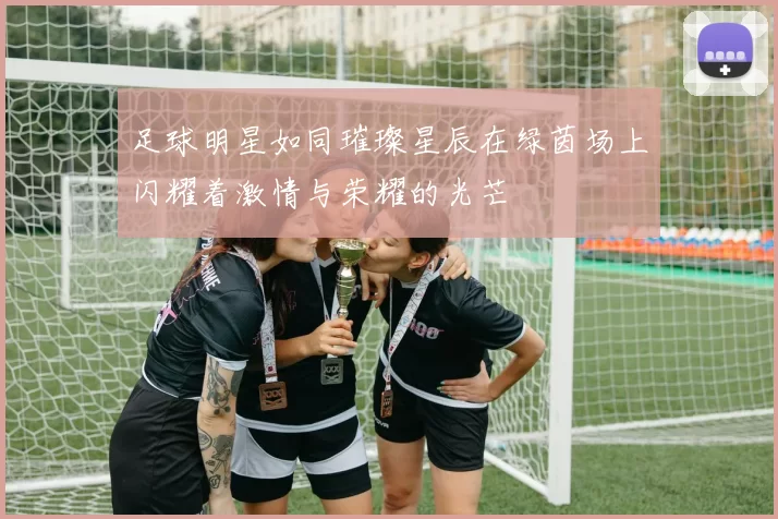 足球明星如同璀璨星辰在绿茵场上闪耀着激情与荣耀的光芒