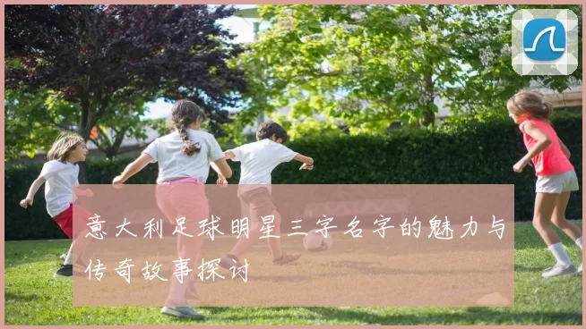 意大利足球明星三字名字的魅力与传奇故事探讨