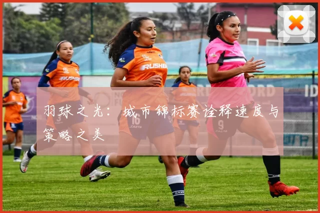 羽球之光：城市锦标赛诠释速度与策略之美