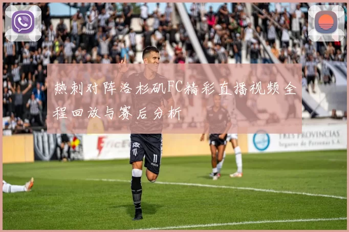 热刺对阵洛杉矶FC精彩直播视频全程回放与赛后分析