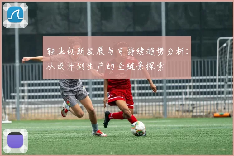 鞋业创新发展与可持续趋势分析：从设计到生产的全链条探索