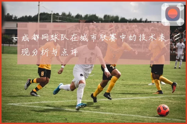 成都网球队在城市联赛中的技术表现分析与点评