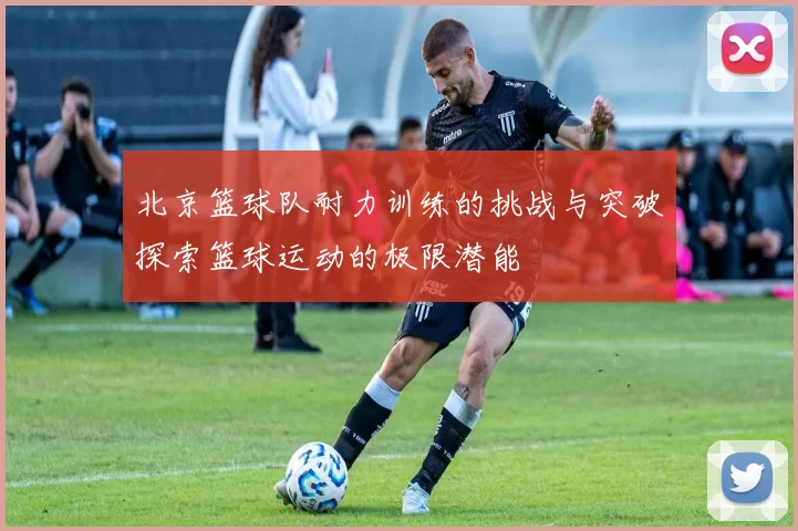 北京篮球队耐力训练的挑战与突破探索篮球运动的极限潜能