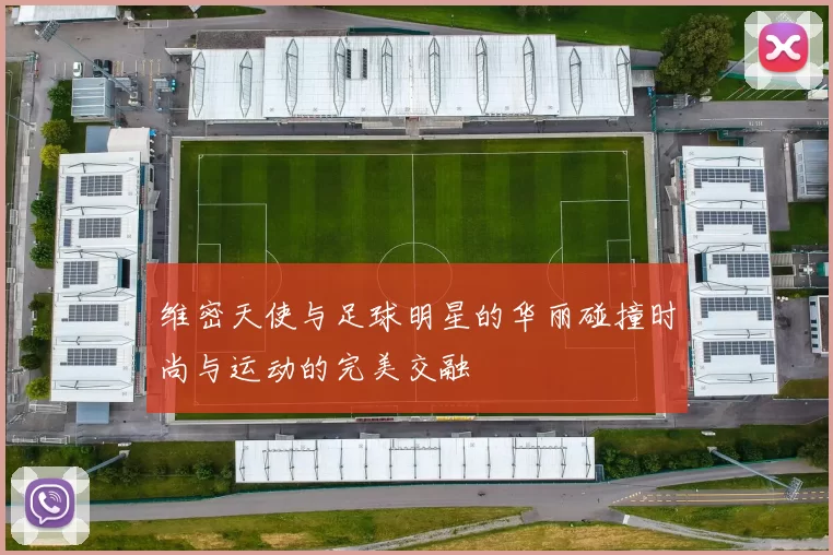 维密天使与足球明星的华丽碰撞时尚与运动的完美交融