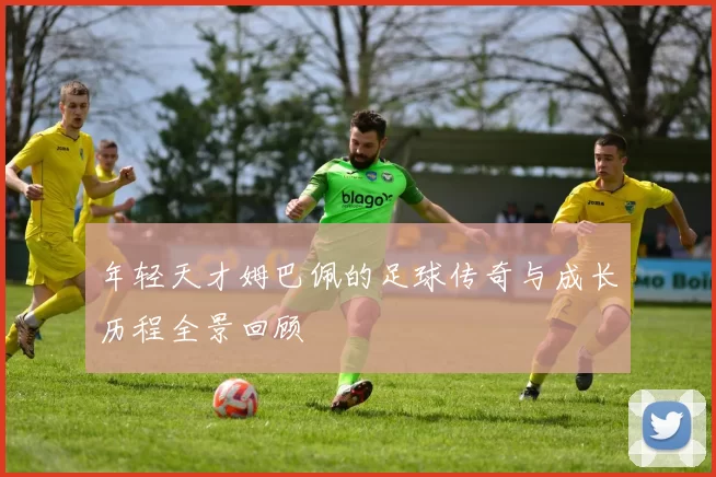 年轻天才姆巴佩的足球传奇与成长历程全景回顾