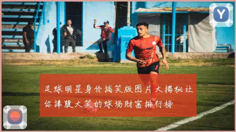 足球明星身价搞笑版图片大揭秘让你捧腹大笑的球场财富排行榜