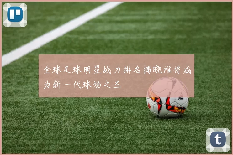 全球足球明星战力排名揭晓谁将成为新一代球场之王