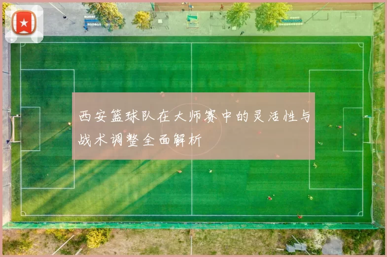 西安篮球队在大师赛中的灵活性与战术调整全面解析