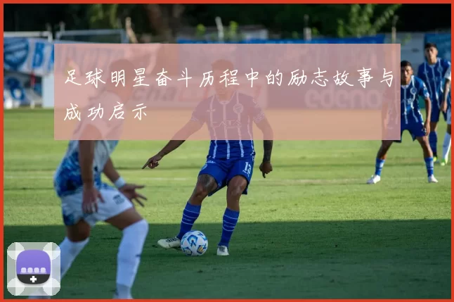足球明星奋斗历程中的励志故事与成功启示