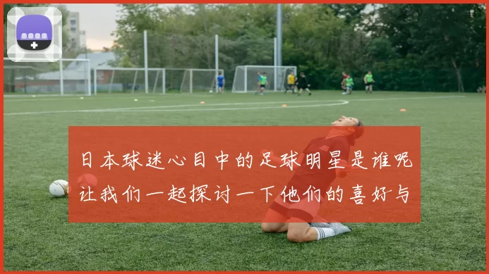 日本球迷心目中的足球明星是谁呢让我们一起探讨一下他们的喜好与追捧