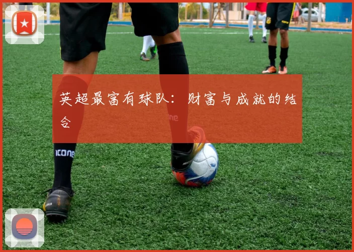 英超最富有球队：财富与成就的结合