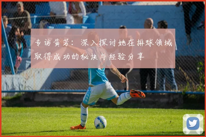 专访黄芳：深入探讨她在排球领域取得成功的秘诀与经验分享
