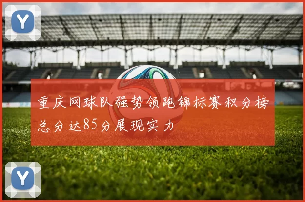 重庆网球队强势领跑锦标赛积分榜总分达85分展现实力