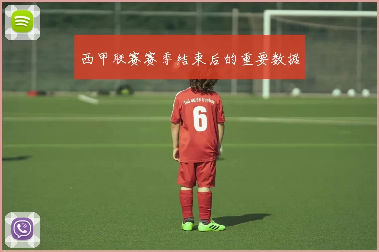 西甲联赛赛季结束后的重要数据
