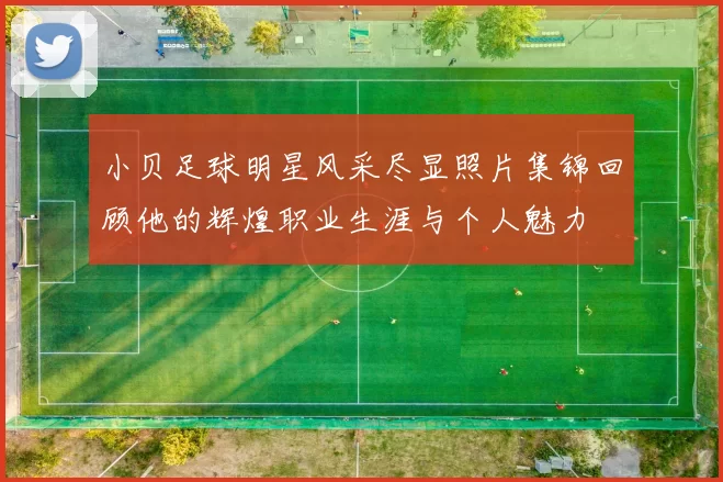 小贝足球明星风采尽显照片集锦回顾他的辉煌职业生涯与个人魅力