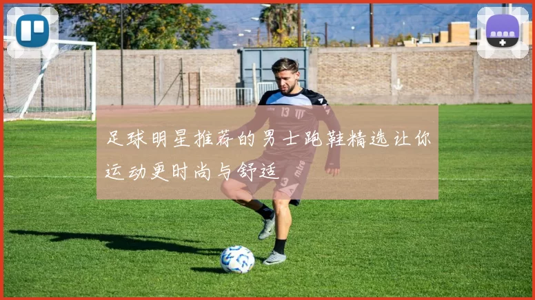 足球明星推荐的男士跑鞋精选让你运动更时尚与舒适