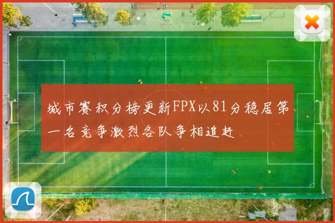 城市赛积分榜更新FPX以81分稳居第一名竞争激烈各队争相追赶