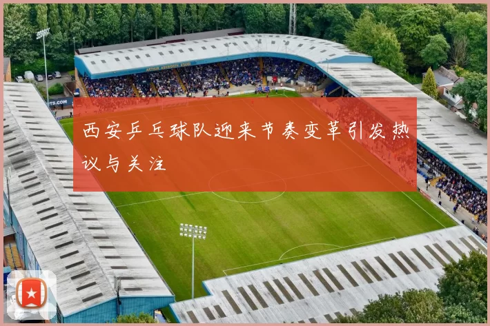 西安乒乓球队迎来节奏变革引发热议与关注