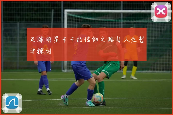足球明星卡卡的信仰之路与人生哲学探讨