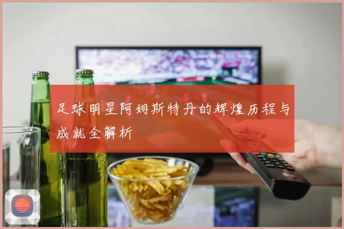 足球明星阿姆斯特丹的辉煌历程与成就全解析
