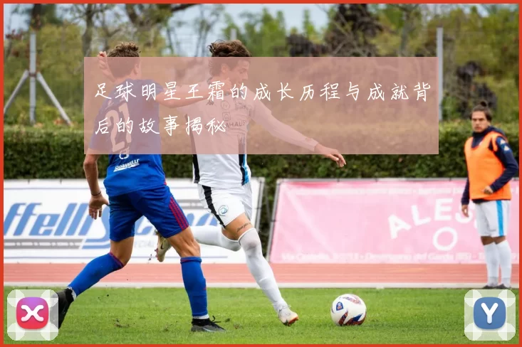 足球明星王霜的成长历程与成就背后的故事揭秘