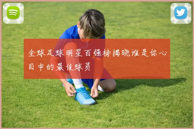 全球足球明星百强榜揭晓谁是你心目中的最佳球员
