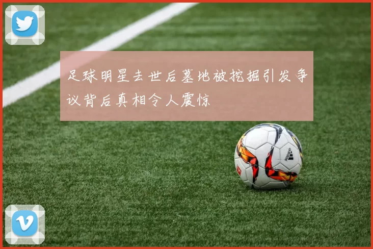 足球明星去世后墓地被挖掘引发争议背后真相令人震惊