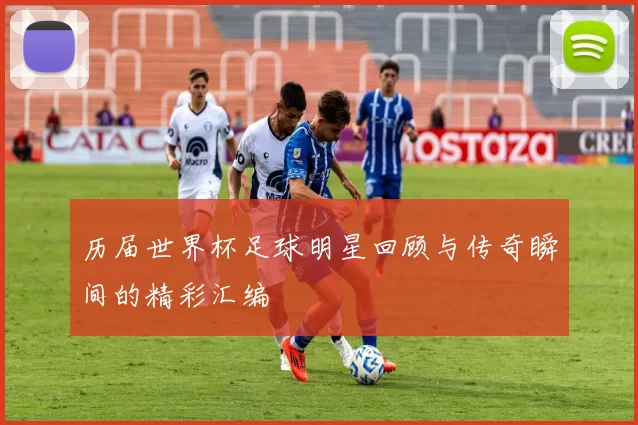 历届世界杯足球明星回顾与传奇瞬间的精彩汇编