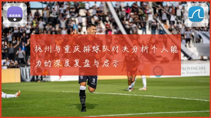 杭州与重庆排球队对决分析个人能力的深度复盘与启示