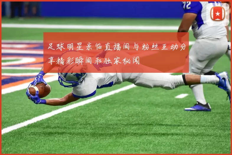 足球明星亲临直播间与粉丝互动分享精彩瞬间和独家秘闻