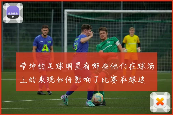 带坤的足球明星有哪些他们在球场上的表现如何影响了比赛和球迷