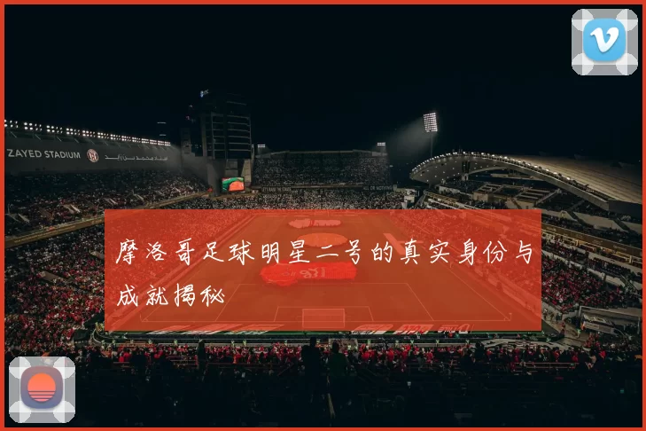 摩洛哥足球明星二号的真实身份与成就揭秘