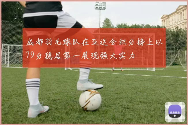 成都羽毛球队在亚运会积分榜上以79分稳居第一展现强大实力