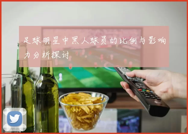 足球明星中黑人球员的比例与影响力分析探讨